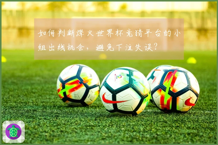如何判断烽火世界杯竞猜平台的小组出线机会，避免下注失误？