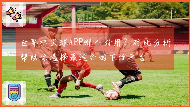 世界杯买球APP哪个好用？对比分析帮助你选择最适合的下注平台