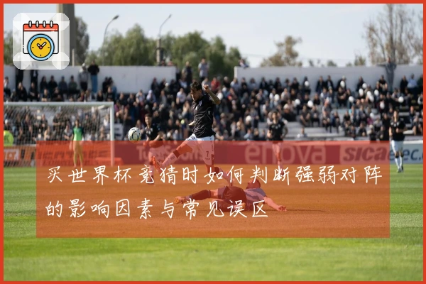 买世界杯竞猜时如何判断强弱对阵的影响因素与常见误区