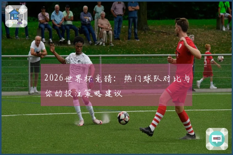 2026世界杯竞猜：热门球队对比与你的投注策略建议