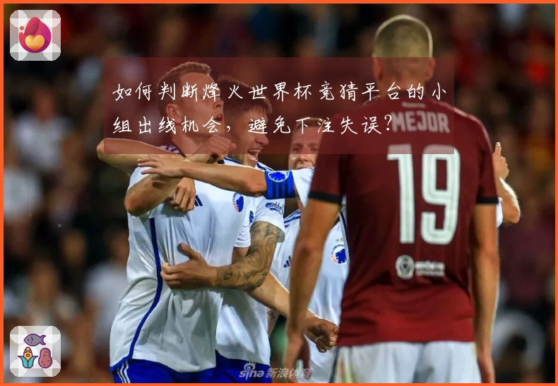 如何判断烽火世界杯竞猜平台的小组出线机会，避免下注失误？