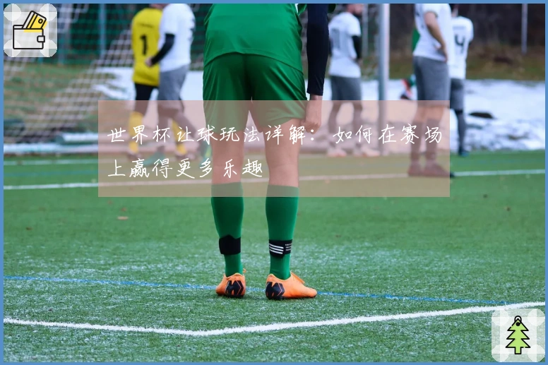 世界杯让球玩法详解：如何在赛场上赢得更多乐趣