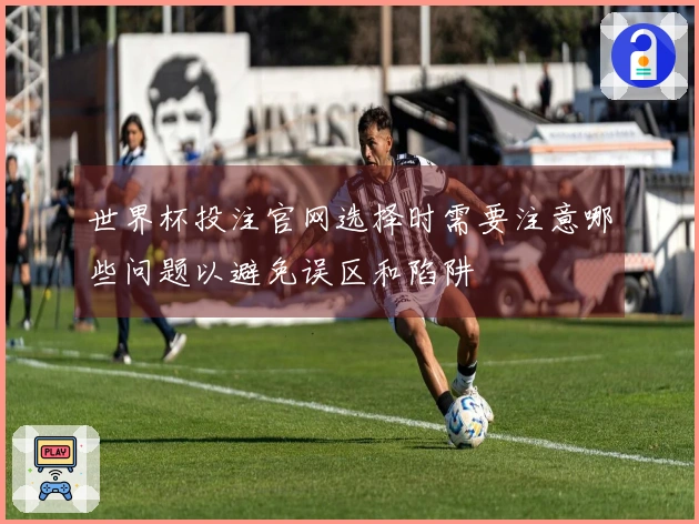 世界杯投注官网选择时需要注意哪些问题以避免误区和陷阱