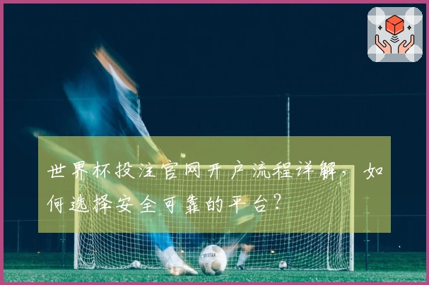 世界杯投注官网开户流程详解，如何选择安全可靠的平台？